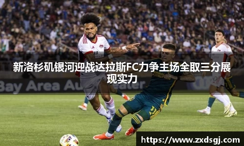 新洛杉矶银河迎战达拉斯FC力争主场全取三分展现实力