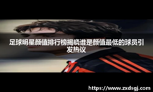 足球明星颜值排行榜揭晓谁是颜值最低的球员引发热议