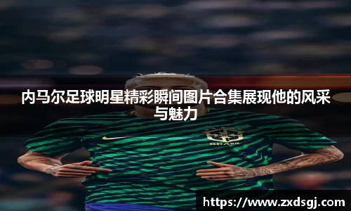 内马尔足球明星精彩瞬间图片合集展现他的风采与魅力